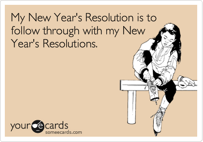 My New Year's Resolution is to follow through with my New Year's Resolutions